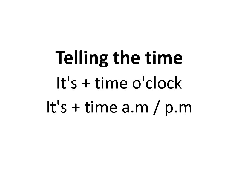 Telling the time It's + time o'clock It's + time a.m / p.m